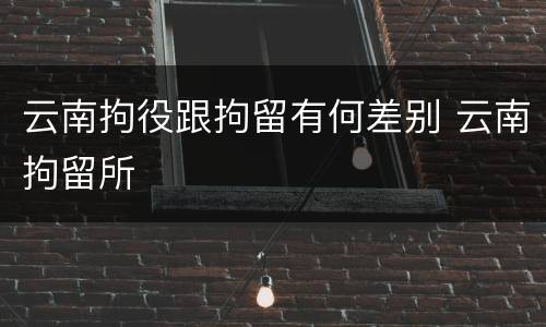 云南拘役跟拘留有何差别 云南拘留所