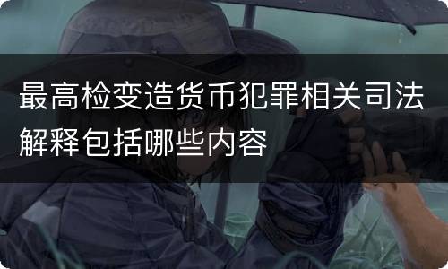 最高检变造货币犯罪相关司法解释包括哪些内容