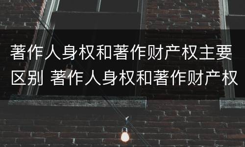 著作人身权和著作财产权主要区别 著作人身权和著作财产权主要区别是