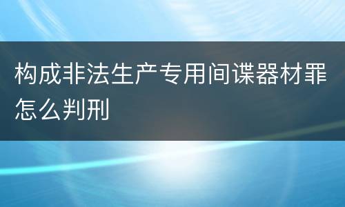 构成非法生产专用间谍器材罪怎么判刑