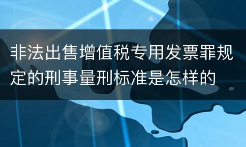 非法出售增值税专用发票罪规定的刑事量刑标准是怎样的