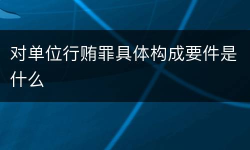 对单位行贿罪具体构成要件是什么