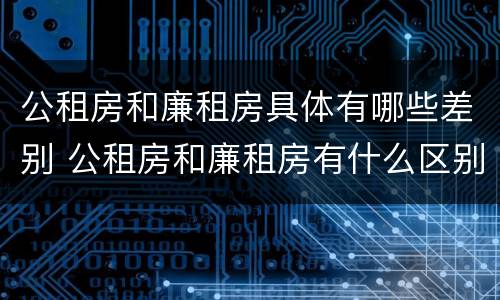 公租房和廉租房具体有哪些差别 公租房和廉租房有什么区别呢