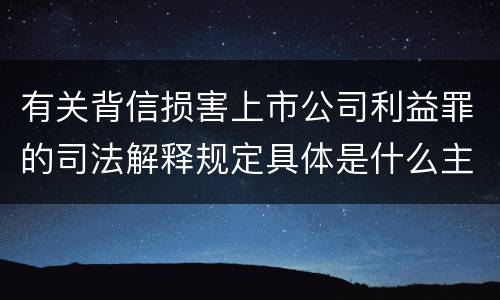 有关背信损害上市公司利益罪的司法解释规定具体是什么主要内容
