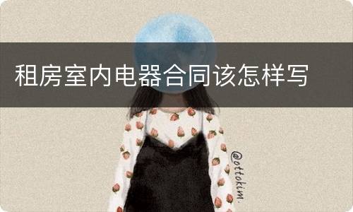 租房室内电器合同该怎样写
