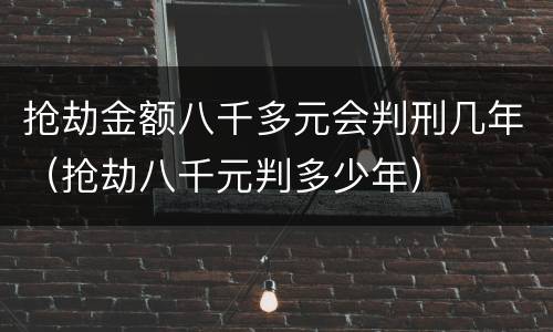 抢劫金额八千多元会判刑几年（抢劫八千元判多少年）