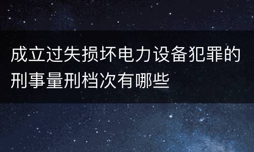 成立过失损坏电力设备犯罪的刑事量刑档次有哪些