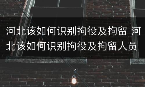 河北该如何识别拘役及拘留 河北该如何识别拘役及拘留人员