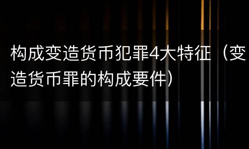 构成变造货币犯罪4大特征（变造货币罪的构成要件）