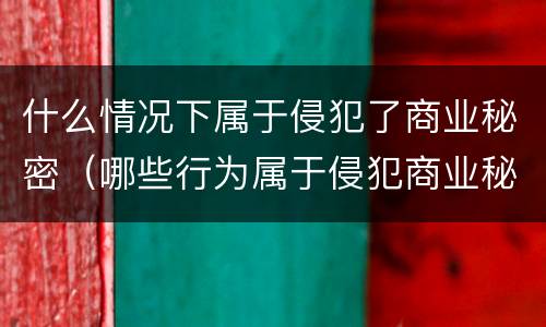 什么情况下属于侵犯了商业秘密（哪些行为属于侵犯商业秘密）