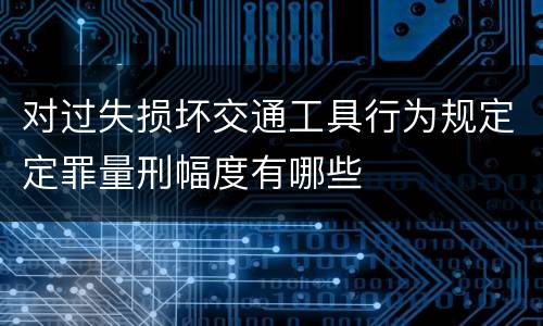 对过失损坏交通工具行为规定定罪量刑幅度有哪些