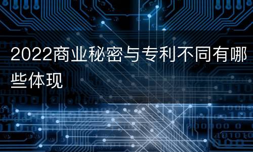 2022商业秘密与专利不同有哪些体现