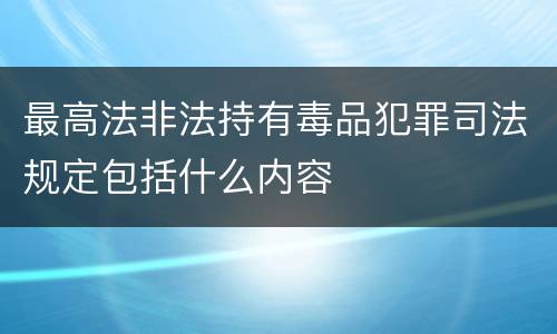 最高法非法持有毒品犯罪司法规定包括什么内容