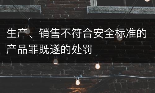 生产、销售不符合安全标准的产品罪既遂的处罚