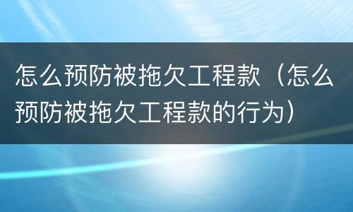 怎么预防被拖欠工程款（怎么预防被拖欠工程款的行为）
