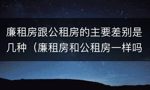 廉租房跟公租房的主要差别是几种（廉租房和公租房一样吗?）