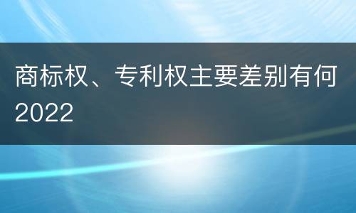 商标权、专利权主要差别有何2022