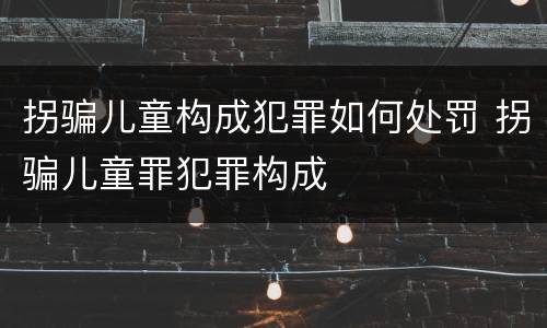 拐骗儿童构成犯罪如何处罚 拐骗儿童罪犯罪构成