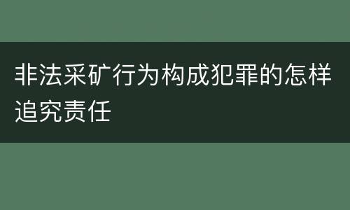 非法采矿行为构成犯罪的怎样追究责任