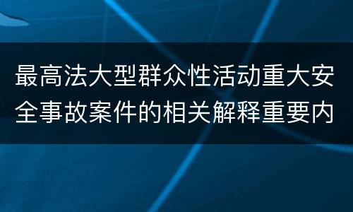 最高法大型群众性活动重大安全事故案件的相关解释重要内容都有哪些