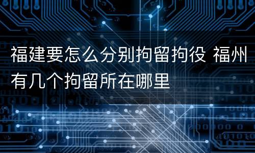 福建要怎么分别拘留拘役 福州有几个拘留所在哪里
