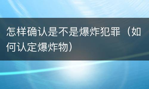 怎样确认是不是爆炸犯罪（如何认定爆炸物）