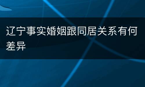 辽宁事实婚姻跟同居关系有何差异