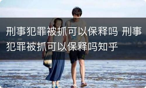 刑事犯罪被抓可以保释吗 刑事犯罪被抓可以保释吗知乎