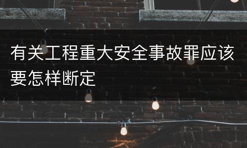 有关工程重大安全事故罪应该要怎样断定