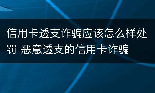 信用卡透支诈骗应该怎么样处罚 恶意透支的信用卡诈骗