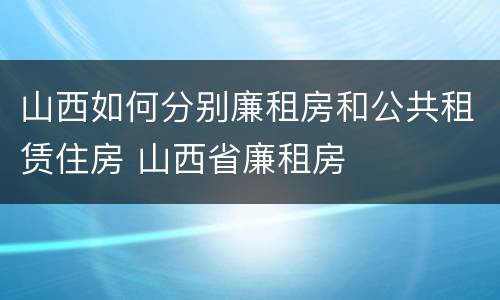 山西如何分别廉租房和公共租赁住房 山西省廉租房