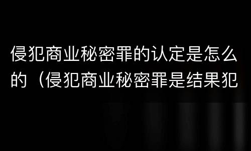 侵犯商业秘密罪的认定是怎么的（侵犯商业秘密罪是结果犯吗）