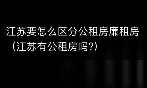 江苏要怎么区分公租房廉租房（江苏有公租房吗?）