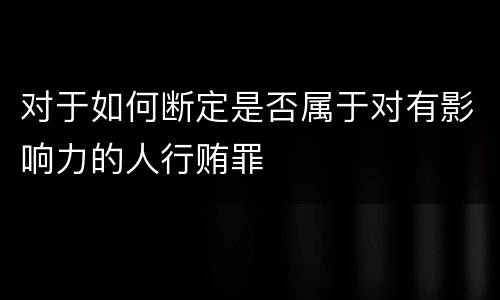对于如何断定是否属于对有影响力的人行贿罪