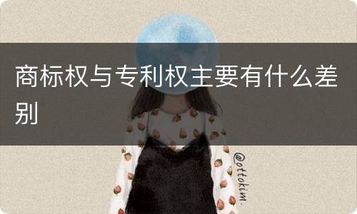 商标权与专利权主要有什么差别
