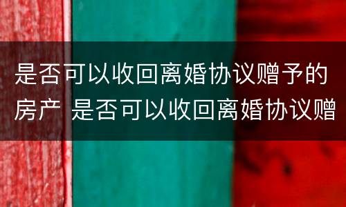 是否可以收回离婚协议赠予的房产 是否可以收回离婚协议赠予的房产呢