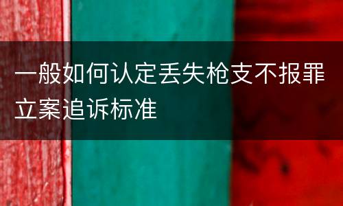 一般如何认定丢失枪支不报罪立案追诉标准