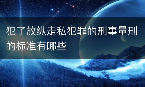 犯了放纵走私犯罪的刑事量刑的标准有哪些