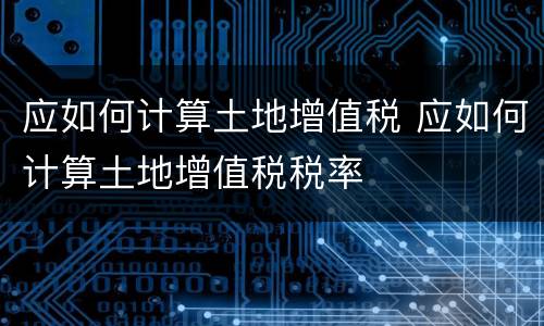 应如何计算土地增值税 应如何计算土地增值税税率