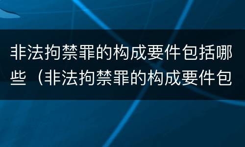非法拘禁罪的构成要件包括哪些（非法拘禁罪的构成要件包括哪些）