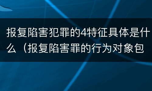 报复陷害犯罪的4特征具体是什么（报复陷害罪的行为对象包括哪些人?）