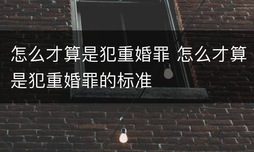 怎么才算是犯重婚罪 怎么才算是犯重婚罪的标准