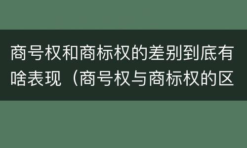商号权和商标权的差别到底有啥表现（商号权与商标权的区别）