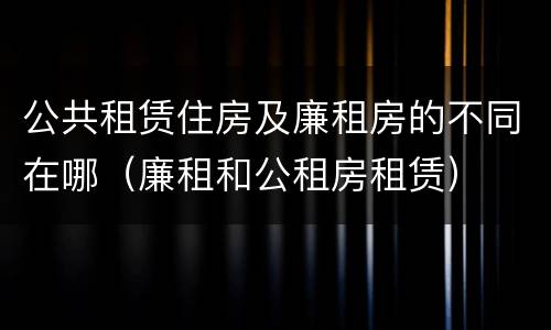 公共租赁住房及廉租房的不同在哪（廉租和公租房租赁）
