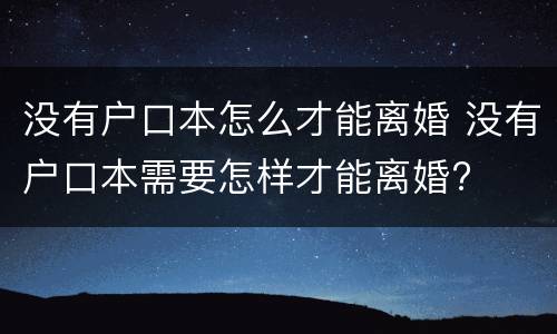 没有户口本怎么才能离婚 没有户口本需要怎样才能离婚?