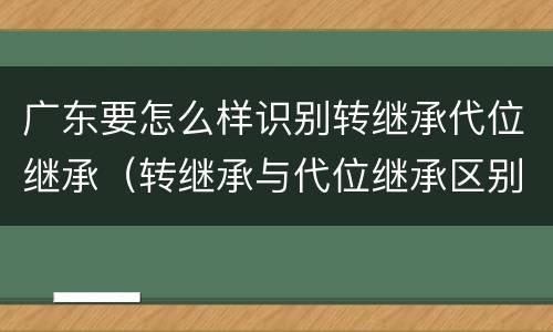 广东要怎么样识别转继承代位继承（转继承与代位继承区别）