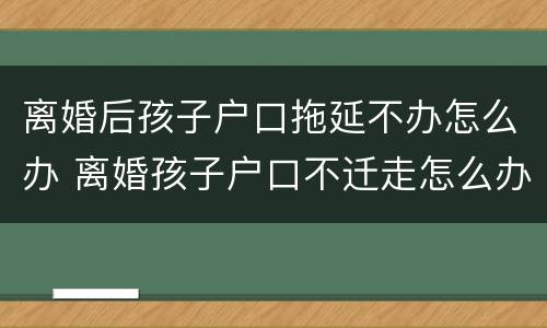 离婚后孩子户口拖延不办怎么办 离婚孩子户口不迁走怎么办