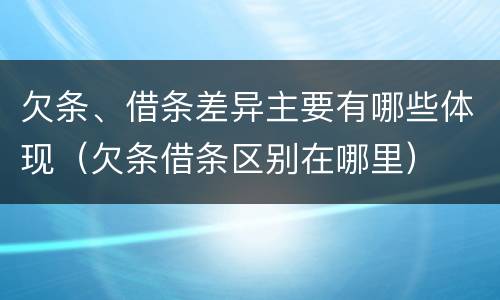 欠条、借条差异主要有哪些体现（欠条借条区别在哪里）