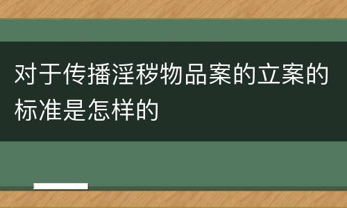 对于传播淫秽物品案的立案的标准是怎样的