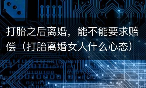 打胎之后离婚，能不能要求赔偿（打胎离婚女人什么心态）